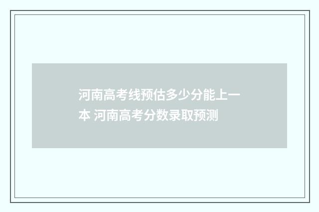 河南高考线预估多少分能上一本 河南高考分数录取预测