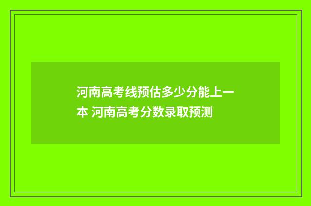 河南高考线预估多少分能上一本 河南高考分数录取预测