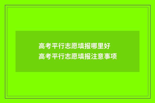 高考平行志愿填报哪里好 高考平行志愿填报注意事项