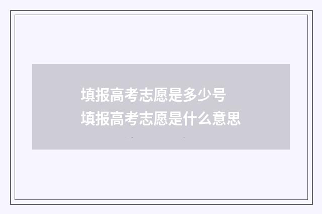 填报高考志愿是多少号 填报高考志愿是什么意思