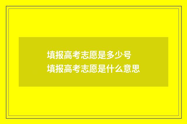 填报高考志愿是多少号 填报高考志愿是什么意思