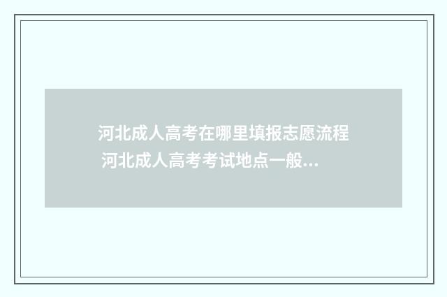 河北成人高考在哪里填报志愿流程 河北成人高考考试地点一般在哪