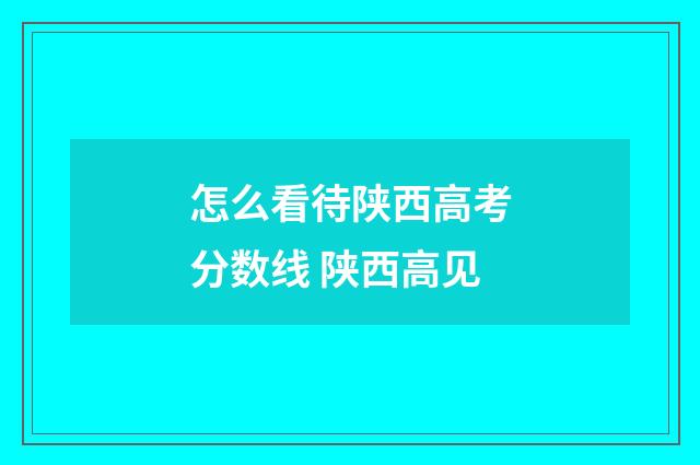 怎么看待陕西高考分数线 陕西高见