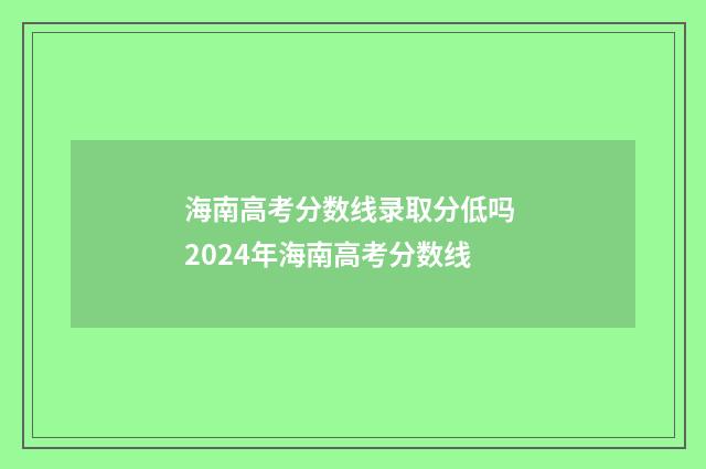 海南高考分数线录取分低吗 2024年海南高考分数线