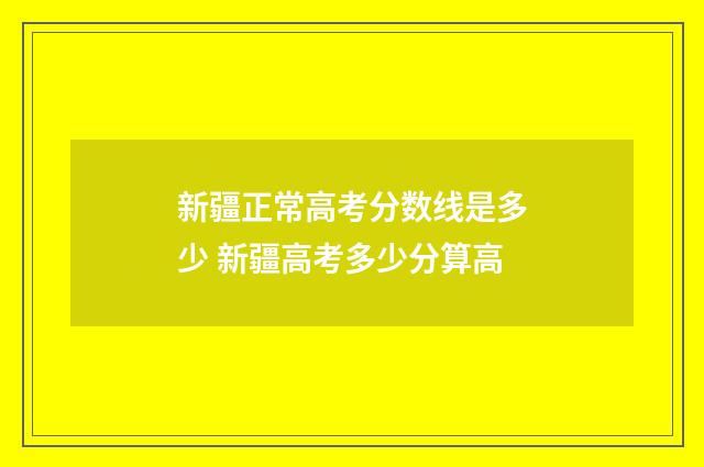新疆正常高考分数线是多少 新疆高考多少分算高