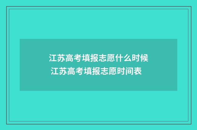 江苏高考填报志愿什么时候 江苏高考填报志愿时间表