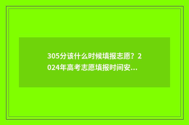 305分该什么时候填报志愿？2024年高考志愿填报时间安排 2021年305分可以上什么大学