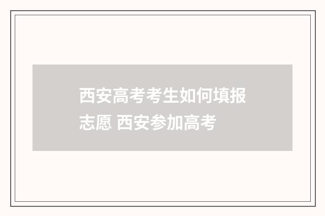 西安高考考生如何填报志愿 西安参加高考