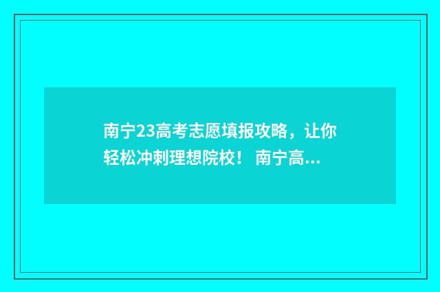 南宁23高考志愿填报攻略，让你轻松冲刺理想院校！ 南宁高考志愿填报时间