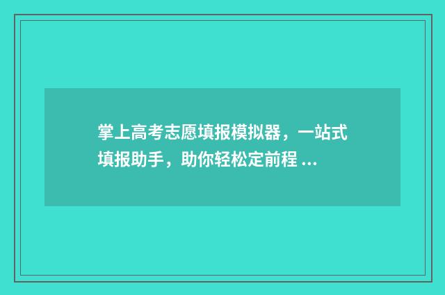 掌上高考志愿填报模拟器，一站式填报助手，助你轻松定前程 掌上高考志愿填报app