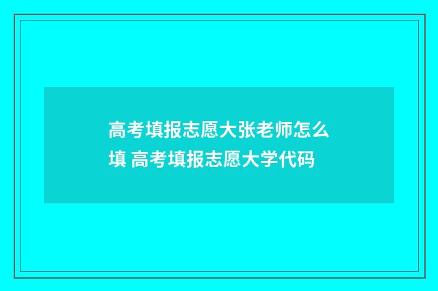 高考填报志愿大张老师怎么填 高考填报志愿大学代码