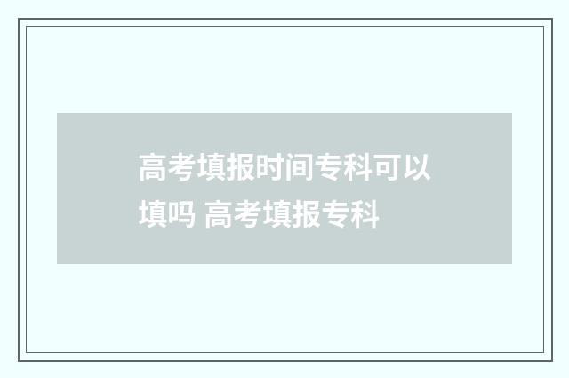 高考填报时间专科可以填吗 高考填报专科