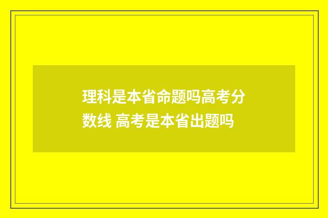 理科是本省命题吗高考分数线 高考是本省出题吗