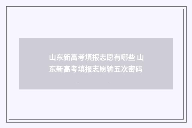 山东新高考填报志愿有哪些 山东新高考填报志愿输五次密码