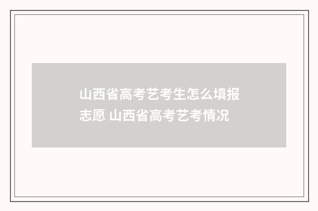 山西省高考艺考生怎么填报志愿 山西省高考艺考情况