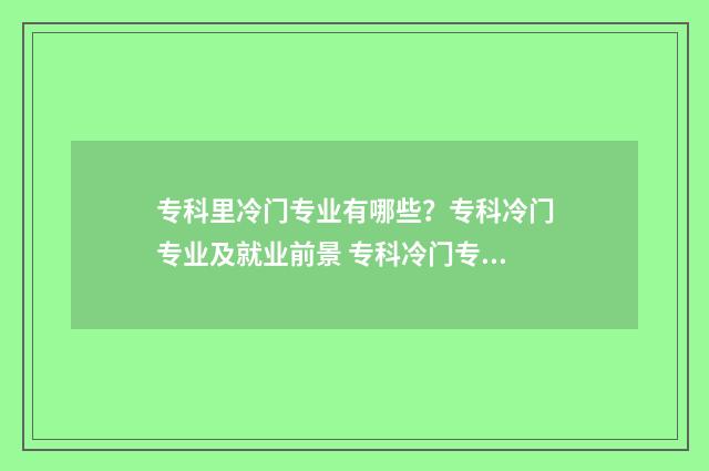 专科里冷门专业有哪些？专科冷门专业及就业前景 专科冷门专业有什么