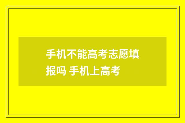 手机不能高考志愿填报吗 手机上高考