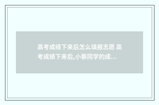 高考成绩下来后怎么填报志愿 高考成绩下来后,小蔡同学的成绩刚够