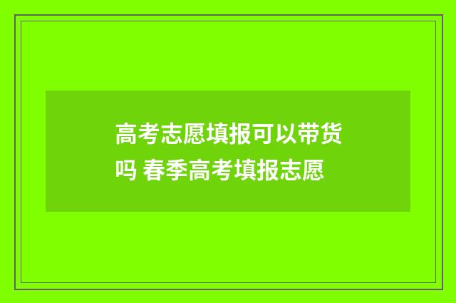高考志愿填报可以带货吗 春季高考填报志愿