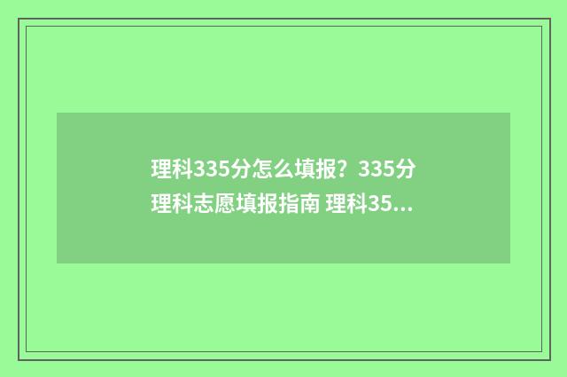 理科335分怎么填报？335分理科志愿填报指南 理科356分