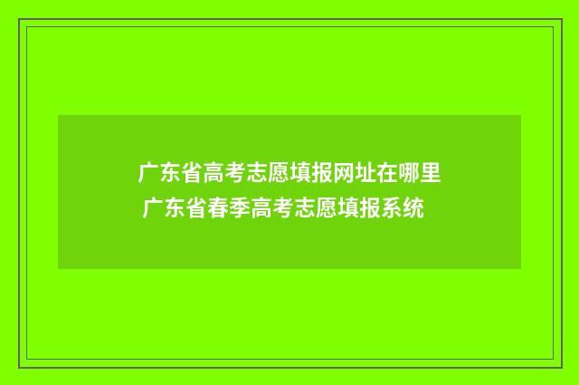 广东省高考志愿填报网址在哪里 广东省春季高考志愿填报系统