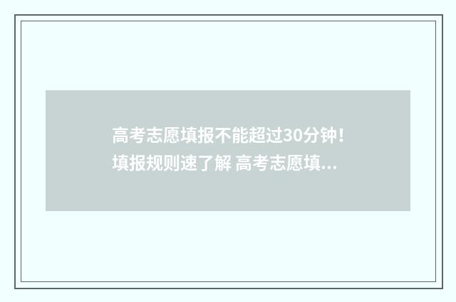 高考志愿填报不能超过30分钟！填报规则速了解 高考志愿填报不能提交是咋回事