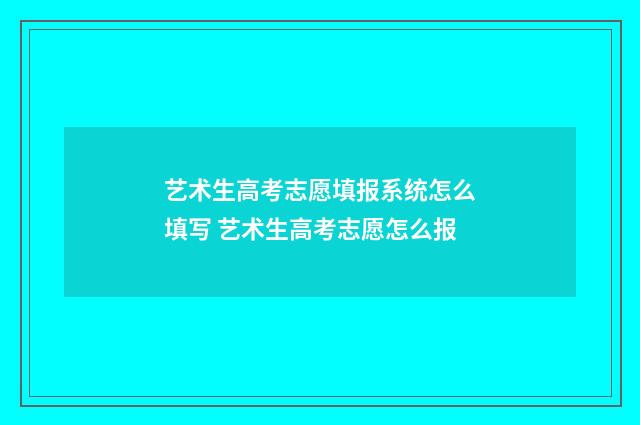 艺术生高考志愿填报系统怎么填写 艺术生高考志愿怎么报