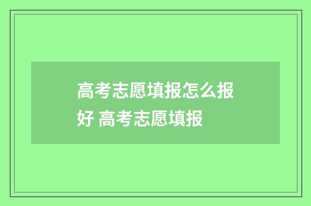 高考志愿填报怎么报好 高考志愿填报