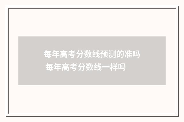 每年高考分数线预测的准吗 每年高考分数线一样吗
