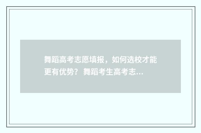 舞蹈高考志愿填报，如何选校才能更有优势？ 舞蹈考生高考志愿怎么填