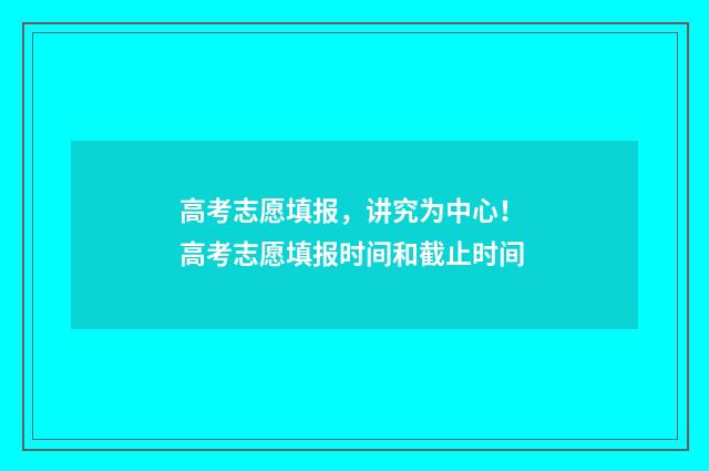 高考志愿填报，讲究为中心！ 高考志愿填报时间和截止时间