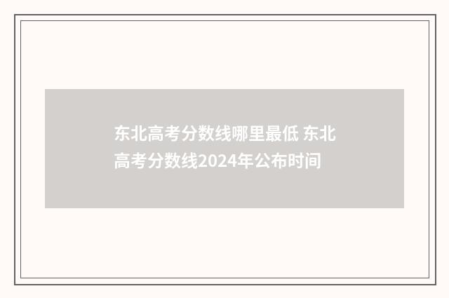 东北高考分数线哪里最低 东北高考分数线2024年公布时间
