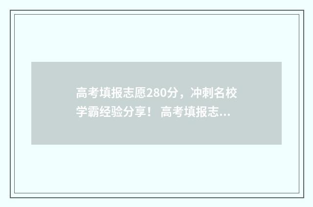 高考填报志愿280分，冲刺名校学霸经验分享！ 高考填报志愿28之几号