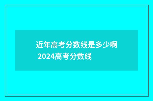 近年高考分数线是多少啊 2024高考分数线