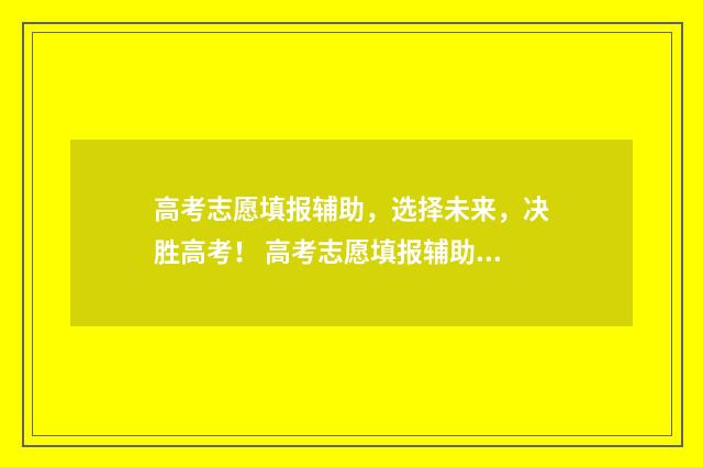 高考志愿填报辅助，选择未来，决胜高考！ 高考志愿填报辅助系统网址