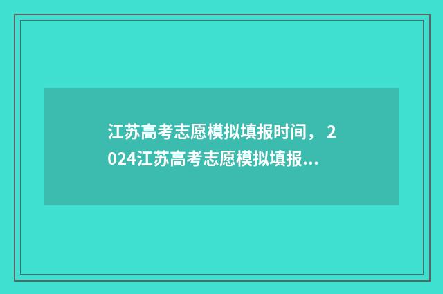 江苏高考志愿模拟填报时间， 2024江苏高考志愿模拟填报系统开放时间及入口 江苏高考志愿模式