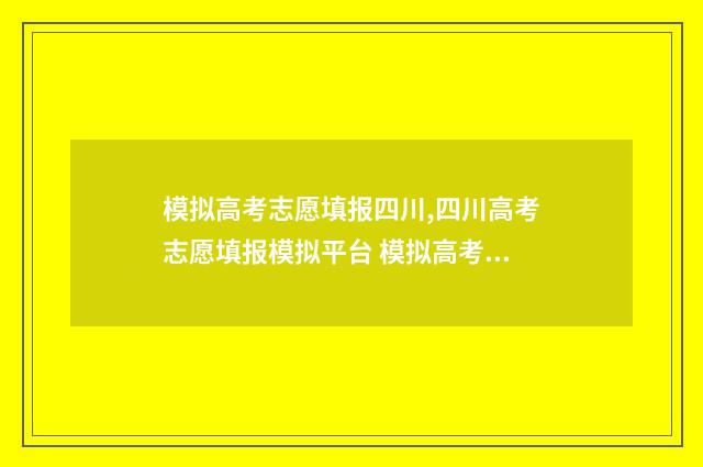 模拟高考志愿填报四川,四川高考志愿填报模拟平台 模拟高考志愿填报入口