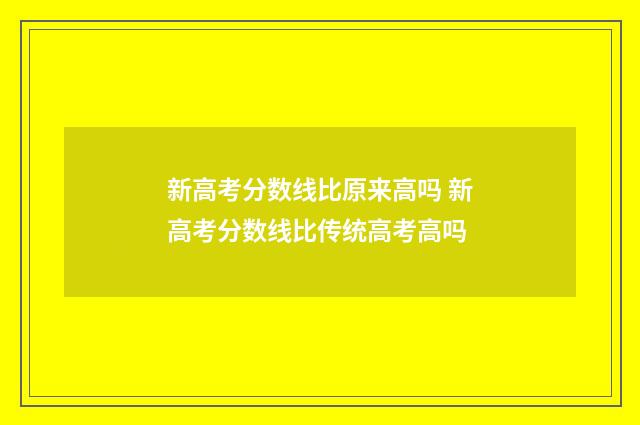 新高考分数线比原来高吗 新高考分数线比传统高考高吗