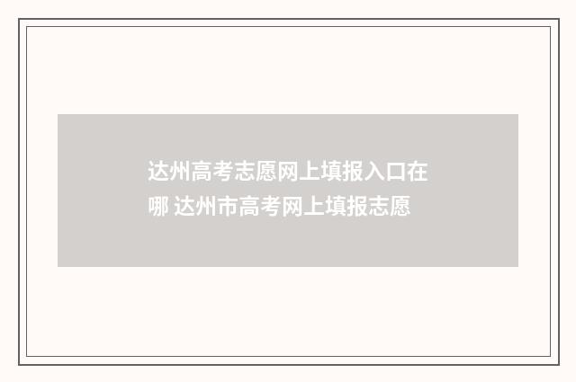 达州高考志愿网上填报入口在哪 达州市高考网上填报志愿