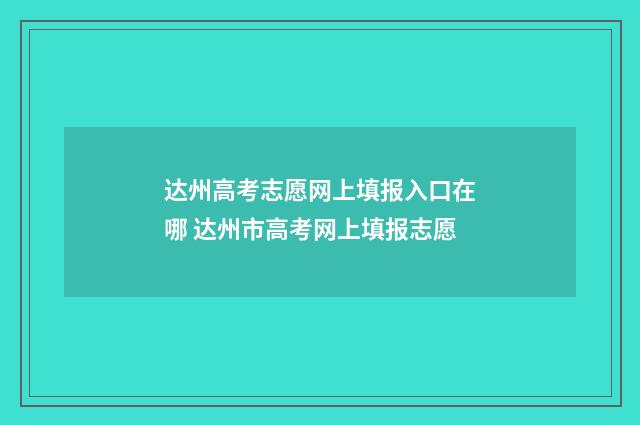 达州高考志愿网上填报入口在哪 达州市高考网上填报志愿