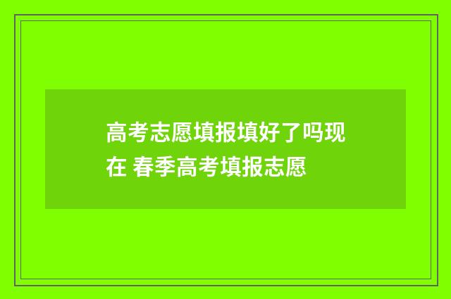 高考志愿填报填好了吗现在 春季高考填报志愿