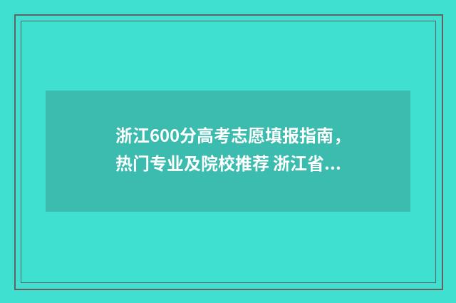 浙江600分高考志愿填报指南，热门专业及院校推荐 浙江省高考600分什么概念