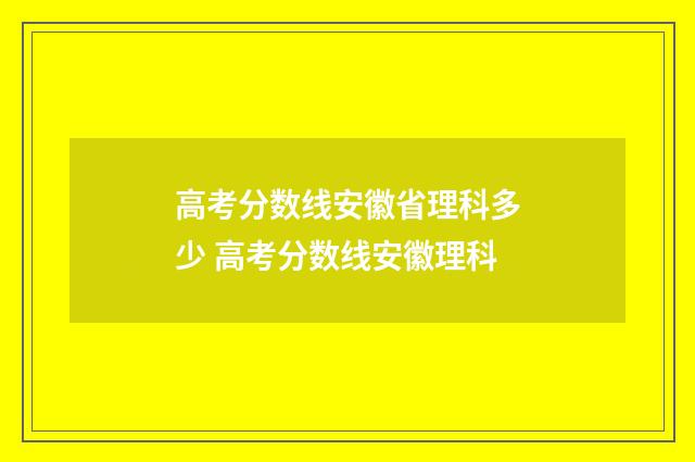 高考分数线安徽省理科多少 高考分数线安徽理科