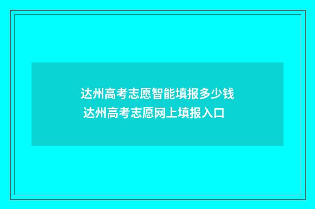 达州高考志愿智能填报多少钱 达州高考志愿网上填报入口