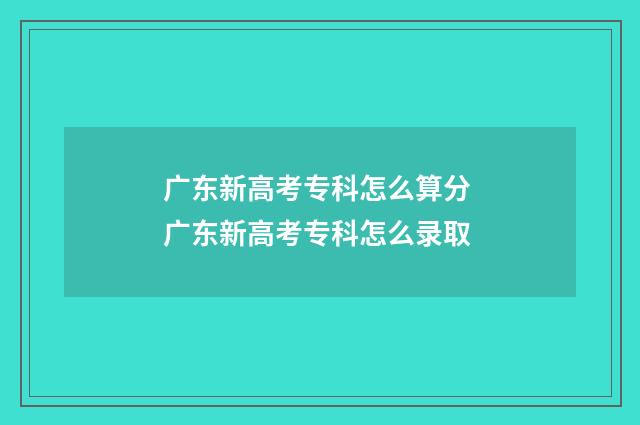 广东新高考专科怎么算分 广东新高考专科怎么录取
