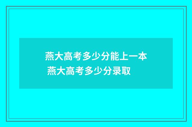 燕大高考多少分能上一本 燕大高考多少分录取
