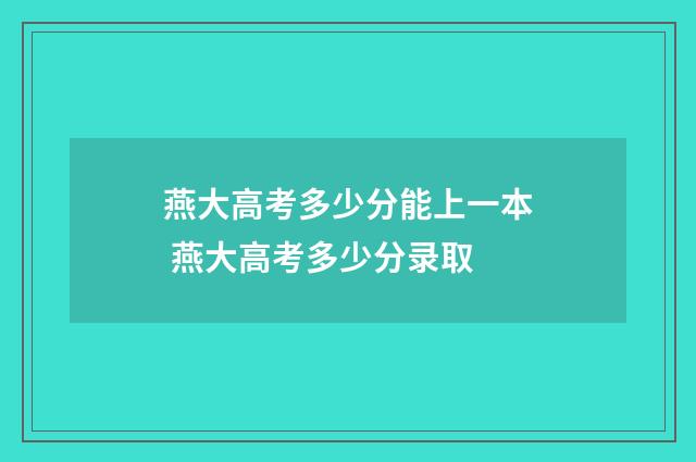 燕大高考多少分能上一本 燕大高考多少分录取