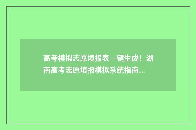 高考模拟志愿填报表一键生成！湖南高考志愿填报模拟系统指南 高考模拟志愿填报系统官网
