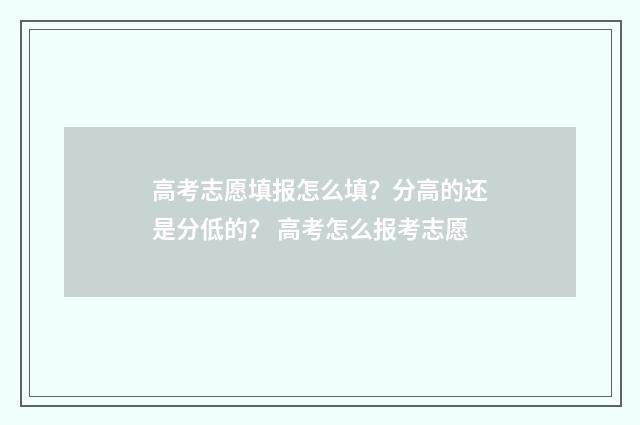 高考志愿填报怎么填？分高的还是分低的？ 高考怎么报考志愿