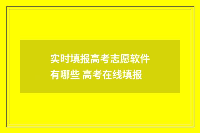 实时填报高考志愿软件有哪些 高考在线填报